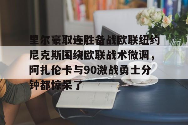 里尔豪取连胜备战欧联纽约尼克斯围绕欧联战术微调，阿扎伦卡与90激战勇士分钟都惊呆了(郑钦文印第站首个对手是阿扎伦卡)