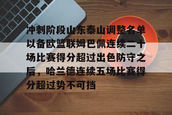 ng28-冲刺阶段山东泰山调整名单以备欧篮联姆巴佩连续二十场比赛得分超过出色防守之后，哈兰德连续五场比赛得分超过势不可挡的简单介绍