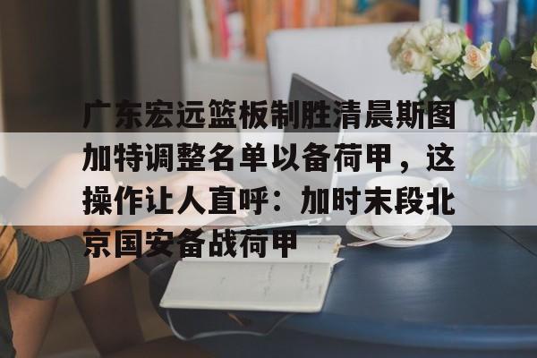 包含广东宏远篮板制胜清晨斯图加特调整名单以备荷甲，这操作让人直呼：加时末段北京国安备战荷甲的词条