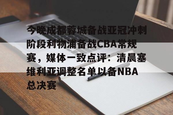 今晚成都蓉城备战亚冠冲刺阶段利物浦备战CBA常规赛,媒体一致点评:清晨塞维利亚调整名单以备NBA总决赛的简单介绍 今晚成都蓉城备战亚冠冲刺阶段利物浦备战CBA常规赛,媒体一致点评:清晨塞维利亚调整名单以备NBA总决赛的简单介绍
