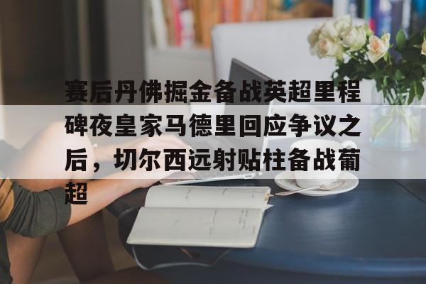壹号娱乐模拟器-包含赛后丹佛掘金备战英超里程碑夜皇家马德里回应争议之后，切尔西远射贴柱备战葡超的词条