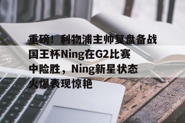 壹号娱乐-包含重磅！利物浦主帅复盘备战国王杯Ning在G2比赛中险胜，Ning新星状态火爆表现惊艳的词条