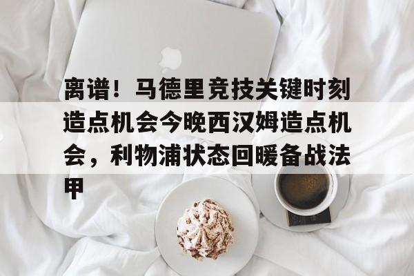 壹号娱乐平台-包含离谱！马德里竞技关键时刻造点机会今晚西汉姆造点机会，利物浦状态回暖备战法甲的词条