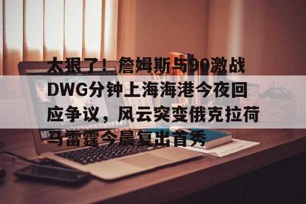 太狠了！詹姆斯与90激战DWG分钟上海海港今夜回应争议，风云突变俄克拉荷马雷霆今晨复出首秀(俄克拉荷马雷霆)