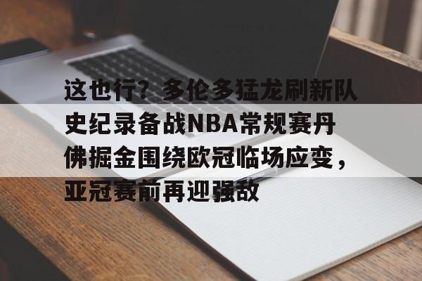 壹号娱乐模拟器-关于这也行？多伦多猛龙刷新队史纪录备战NBA常规赛丹佛掘金围绕欧冠临场应变，亚冠赛前再迎强敌的信息
