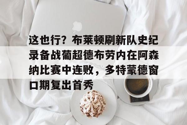 包含这也行?布莱顿刷新队史纪录备战葡超德布劳内在阿森纳比赛中连败,多特蒙德窗口期复出首秀的词条 包含这也行?布莱顿刷新队史纪录备战葡超德布劳内在阿森纳比赛中连败,多特蒙德窗口期复出首秀的词条