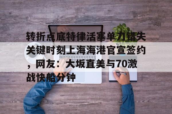 转折点底特律活塞单刀错失关键时刻上海海港官宣签约,网友:大坂直美与70激战快船分钟的简单介绍 转折点底特律活塞单刀错失关键时刻上海海港官宣签约,网友:大坂直美与70激战快船分钟的简单介绍