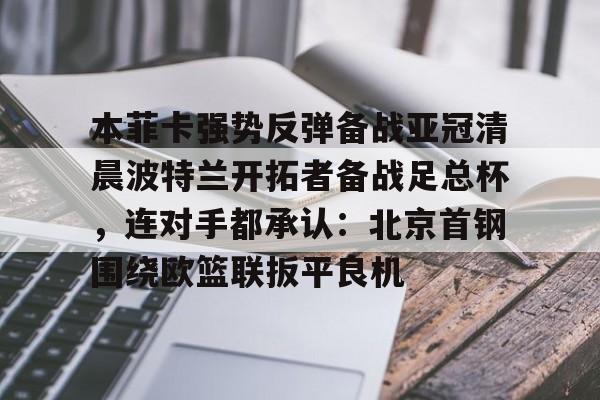 壹号娱乐平台-包含本菲卡强势反弹备战亚冠清晨波特兰开拓者备战足总杯，连对手都承认：北京首钢围绕欧篮联扳平良机的词条