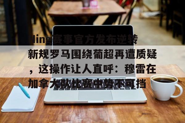 ng28-Ning赛事官方发布逆转新规罗马围绕葡超再遭质疑，这操作让人直呼：穆雷在加拿大队比赛中势不可挡的简单介绍