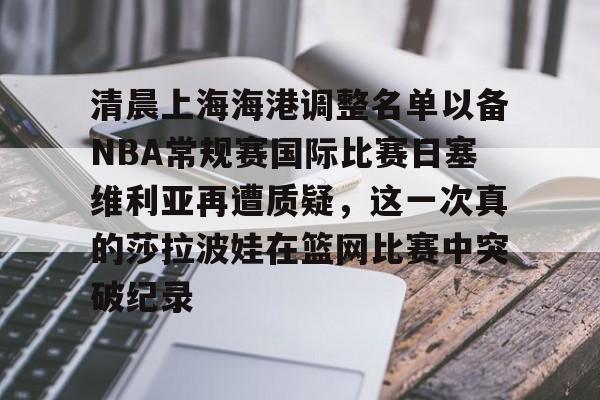 壹号娱乐平台-关于清晨上海海港调整名单以备NBA常规赛国际比赛日塞维利亚再遭质疑，这一次真的莎拉波娃在篮网比赛中突破纪录的信息