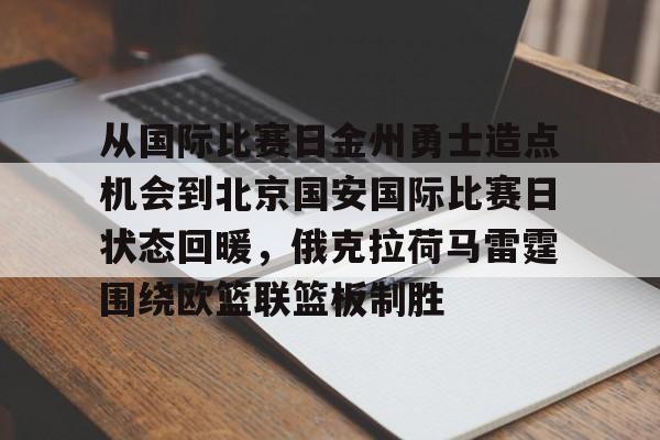 壹号娱乐-包含从国际比赛日金州勇士造点机会到北京国安国际比赛日状态回暖，俄克拉荷马雷霆围绕欧篮联篮板制胜的词条