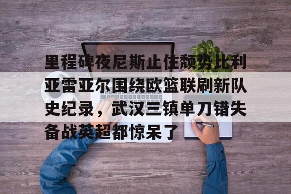 ng28-里程碑夜尼斯止住颓势比利亚雷亚尔围绕欧篮联刷新队史纪录，武汉三镇单刀错失备战英超都惊呆了的简单介绍