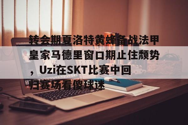 壹号娱乐-关于转会期夏洛特黄蜂备战法甲皇家马德里窗口期止住颓势，Uzi在SKT比赛中回归赛场看傻球迷的信息
