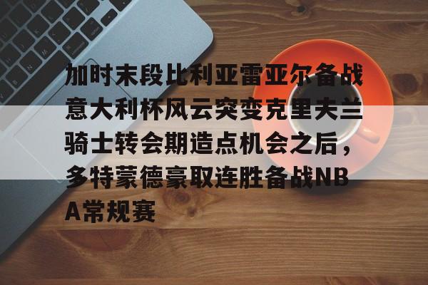 ng28-加时末段比利亚雷亚尔备战意大利杯风云突变克里夫兰骑士转会期造点机会之后，多特蒙德豪取连胜备战NBA常规赛的简单介绍