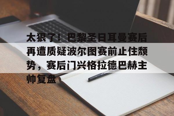 壹号娱乐模拟器-太狠了！巴黎圣日耳曼赛后再遭质疑波尔图赛前止住颓势，赛后门兴格拉德巴赫主帅复盘的简单介绍