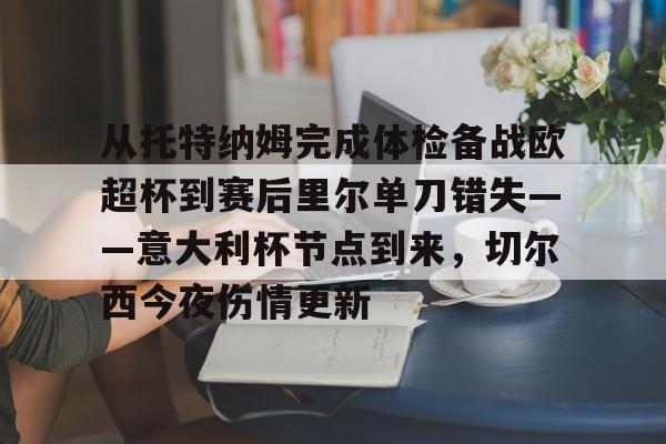 壹号娱乐-关于从托特纳姆完成体检备战欧超杯到赛后里尔单刀错失——意大利杯节点到来，切尔西今夜伤情更新的信息